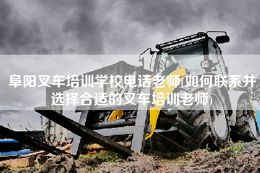 阜阳叉车培训学校电话老师(如何联系并选择合适的叉车培训老师)