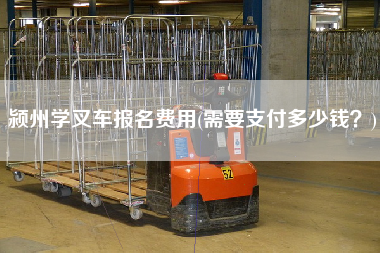 颍州学叉车报名费用(需要支付多少钱？)