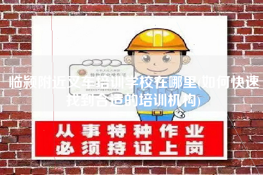 临颍附近叉车培训学校在哪里(如何快速找到合适的培训机构)