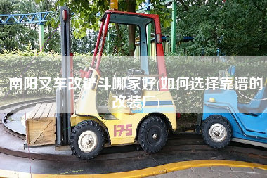 南阳叉车改铲斗哪家好(如何选择靠谱的改装厂)