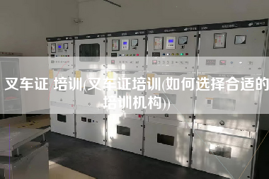 叉车证 培训(叉车证培训(如何选择合适的培训机构))