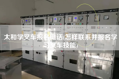 太和学叉车报名电话(怎样联系并报名学习叉车技能)