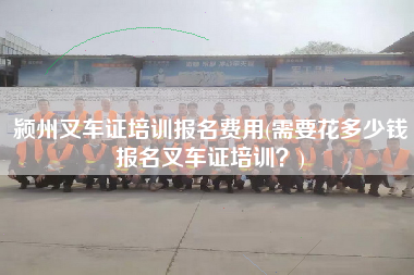 颍州叉车证培训报名费用(需要花多少钱报名叉车证培训？)