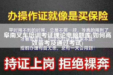 阜南叉车培训考证理论电脑题库(如何高效备考及通过考试)